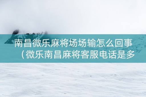 南昌微乐麻将场场输怎么回事（微乐南昌麻将客服电话是多少）