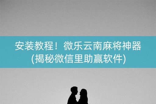 安装教程！微乐云南麻将神器(揭秘微信里助赢软件)