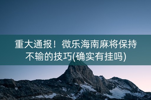 重大通报！微乐海南麻将保持不输的技巧(确实有挂吗)