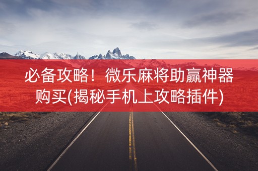必备攻略！微乐麻将助赢神器购买(揭秘手机上攻略插件)