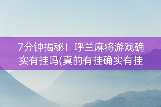 7分钟揭秘！呼兰麻将游戏确实有挂吗(真的有挂确实有挂)