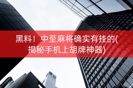 黑料！中至麻将确实有挂的(揭秘手机上胡牌神器)