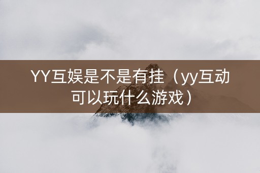 YY互娱是不是有挂（yy互动可以玩什么游戏）