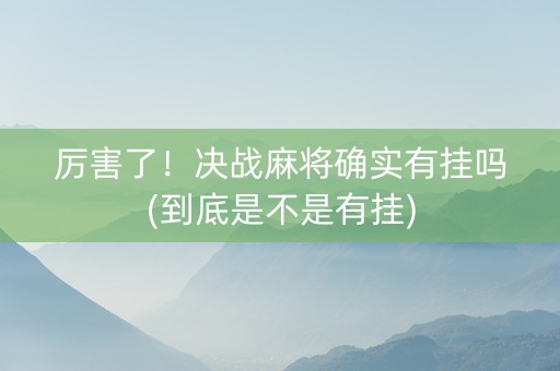 厉害了！决战麻将确实有挂吗(到底是不是有挂)