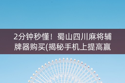 2分钟秒懂！蜀山四川麻将辅牌器购买(揭秘手机上提高赢的概率)