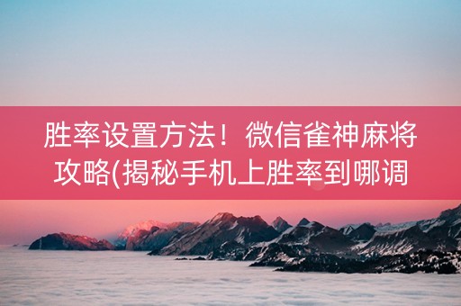 胜率设置方法！微信雀神麻将攻略(揭秘手机上胜率到哪调)