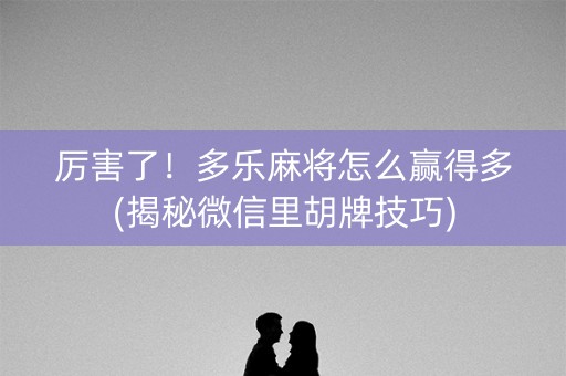 厉害了！多乐麻将怎么赢得多(揭秘微信里胡牌技巧)