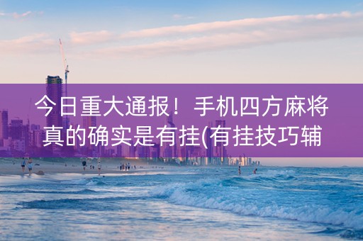 今日重大通报！手机四方麻将真的确实是有挂(有挂技巧辅助器)