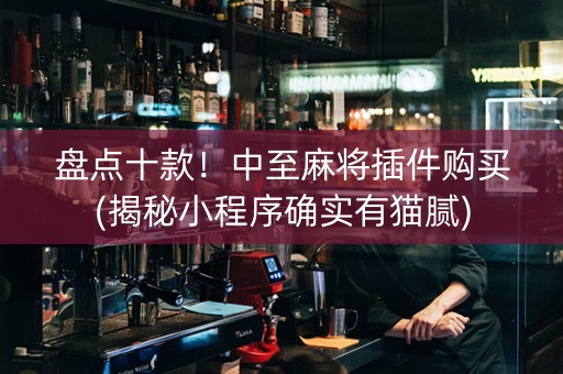 盘点十款！中至麻将插件购买(揭秘小程序确实有猫腻)
