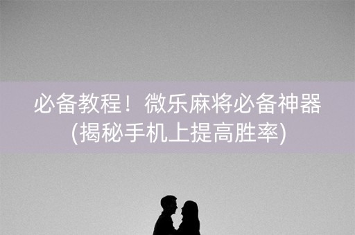必备教程！微乐麻将必备神器(揭秘手机上提高胜率)