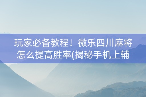 玩家必备教程！微乐四川麻将怎么提高胜率(揭秘手机上辅牌器)