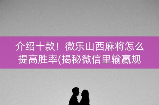 介绍十款！微乐山西麻将怎么提高胜率(揭秘微信里输赢规律)