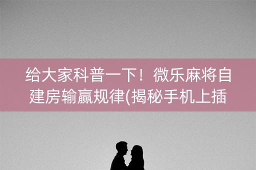 给大家科普一下！微乐麻将自建房输赢规律(揭秘手机上插件购买)