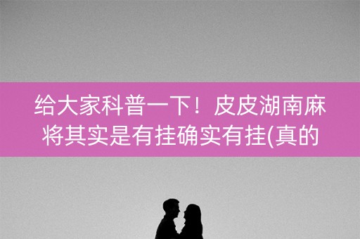 给大家科普一下！皮皮湖南麻将其实是有挂确实有挂(真的确实是有挂)