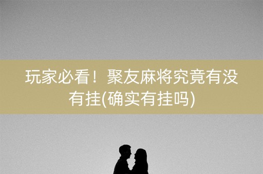 玩家必看！聚友麻将究竟有没有挂(确实有挂吗)