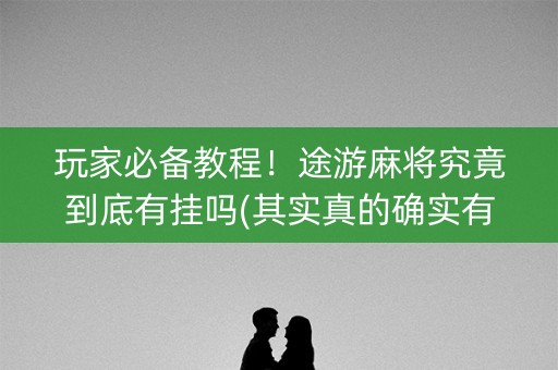 玩家必备教程！途游麻将究竟到底有挂吗(其实真的确实有挂)