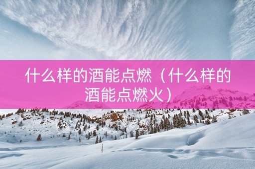详细阅读:什么样的酒能点燃(什么样的酒能点燃火) 什么样的酒能点燃(什么样的酒能点燃火)