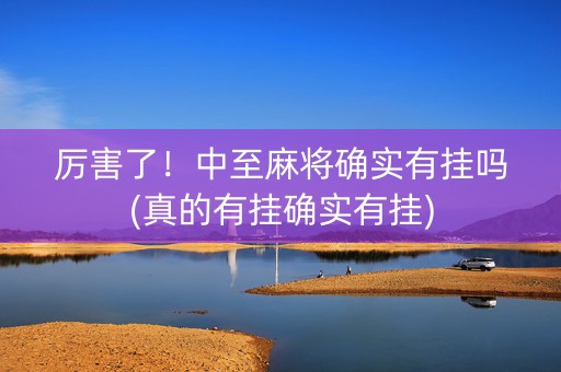 厉害了！中至麻将确实有挂吗(真的有挂确实有挂)