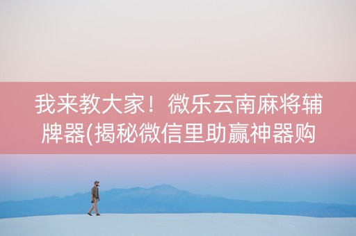 我来教大家！微乐云南麻将辅牌器(揭秘微信里助赢神器购买)