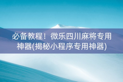 必备教程！微乐四川麻将专用神器(揭秘小程序专用神器)