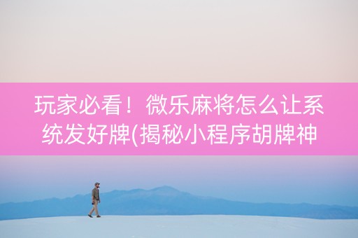 玩家必看！微乐麻将怎么让系统发好牌(揭秘小程序胡牌神器)