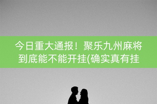 今日重大通报！聚乐九州麻将到底能不能开挂(确实真有挂)