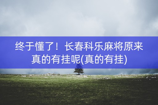 终于懂了！长春科乐麻将原来真的有挂呢(真的有挂)