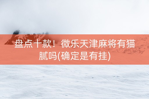 盘点十款！微乐天津麻将有猫腻吗(确定是有挂)