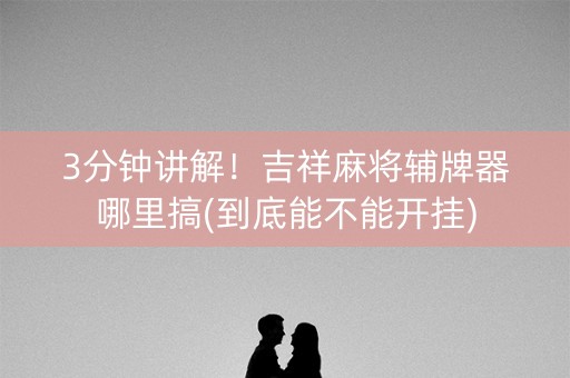 3分钟讲解！吉祥麻将辅牌器哪里搞(到底能不能开挂)