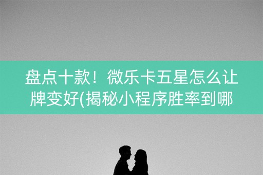 盘点十款！微乐卡五星怎么让牌变好(揭秘小程序胜率到哪调)