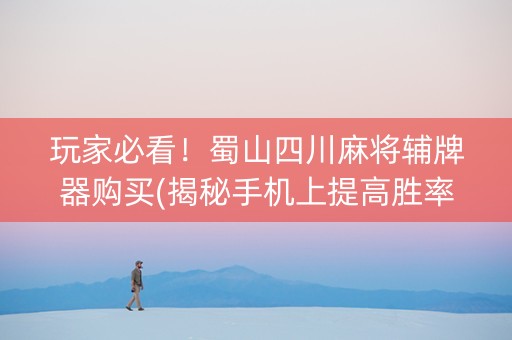 玩家必看！蜀山四川麻将辅牌器购买(揭秘手机上提高胜率)