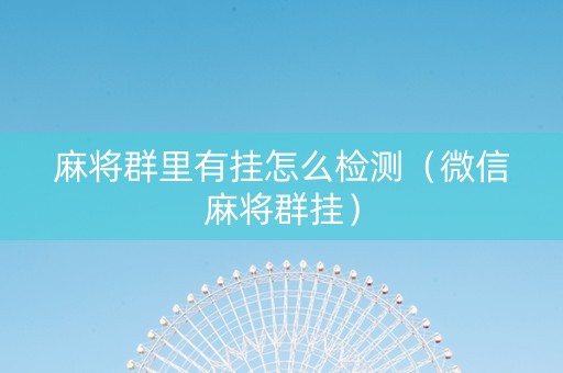麻将群里有挂怎么检测（微信麻将群挂）