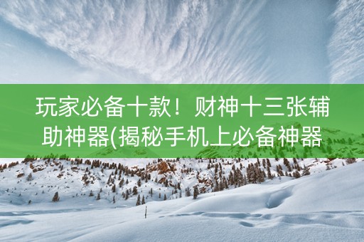 玩家必备十款！财神十三张辅助神器(揭秘手机上必备神器)