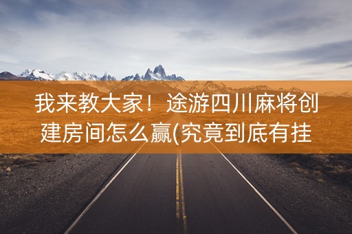 我来教大家！途游四川麻将创建房间怎么赢(究竟到底有挂吗)