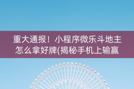 重大通报！小程序微乐斗地主怎么拿好牌(揭秘手机上输赢技巧)