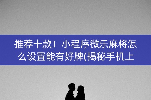 推荐十款！小程序微乐麻将怎么设置能有好牌(揭秘手机上系统发好牌)