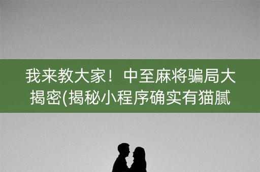 我来教大家！中至麻将骗局大揭密(揭秘小程序确实有猫腻)