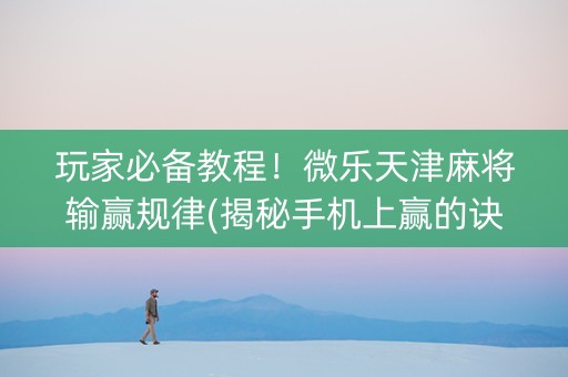 玩家必备教程！微乐天津麻将输赢规律(揭秘手机上赢的诀窍)