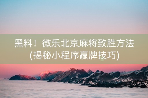黑料！微乐北京麻将致胜方法(揭秘小程序赢牌技巧)