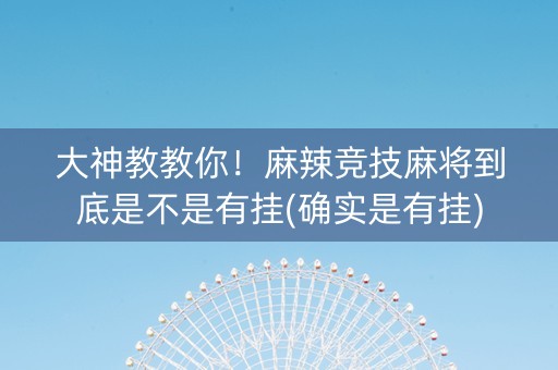 大神教教你！麻辣竞技麻将到底是不是有挂(确实是有挂)