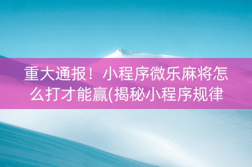 重大通报！小程序微乐麻将怎么打才能赢(揭秘小程序规律攻略)
