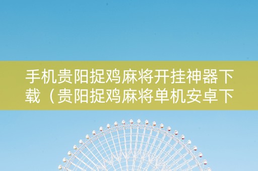 手机贵阳捉鸡麻将开挂神器下载（贵阳捉鸡麻将单机安卓下载）