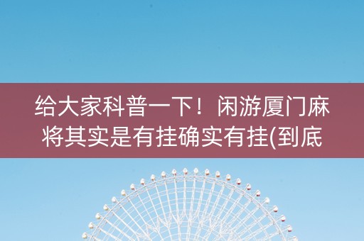 给大家科普一下！闲游厦门麻将其实是有挂确实有挂(到底是不是有挂)