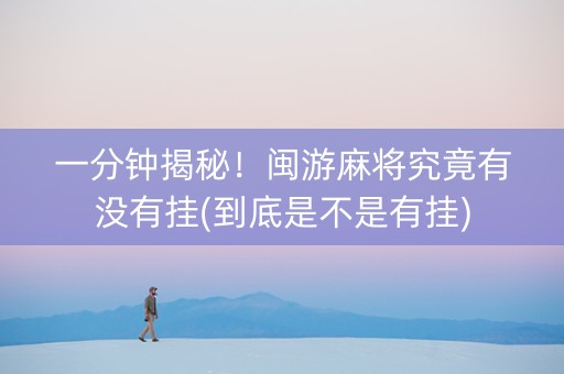 一分钟揭秘！闽游麻将究竟有没有挂(到底是不是有挂)