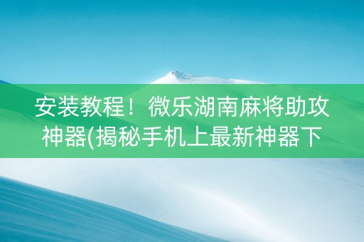 安装教程！微乐湖南麻将助攻神器(揭秘手机上最新神器下载)