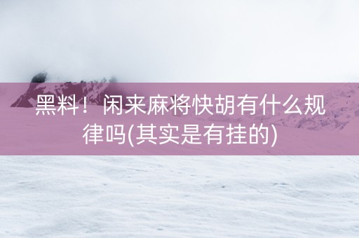 黑料！闲来麻将快胡有什么规律吗(其实是有挂的)
