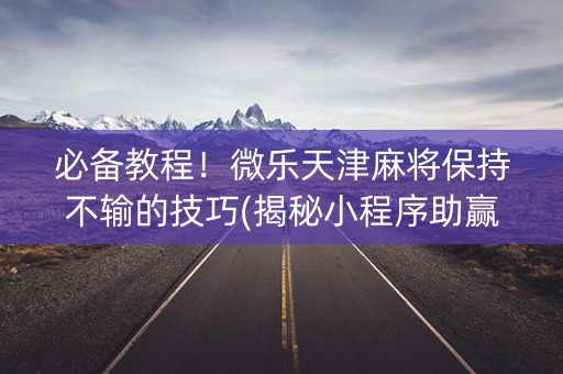 必备教程！微乐天津麻将保持不输的技巧(揭秘小程序助赢神器购买)