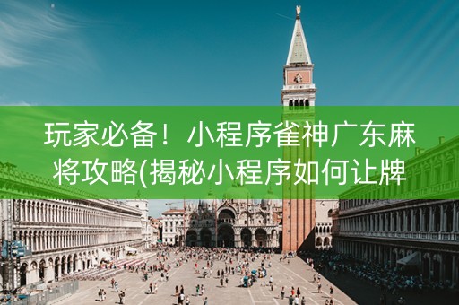 玩家必备！小程序雀神广东麻将攻略(揭秘小程序如何让牌变好)