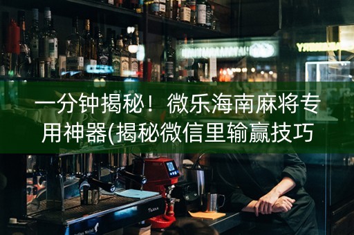 一分钟揭秘！微乐海南麻将专用神器(揭秘微信里输赢技巧)