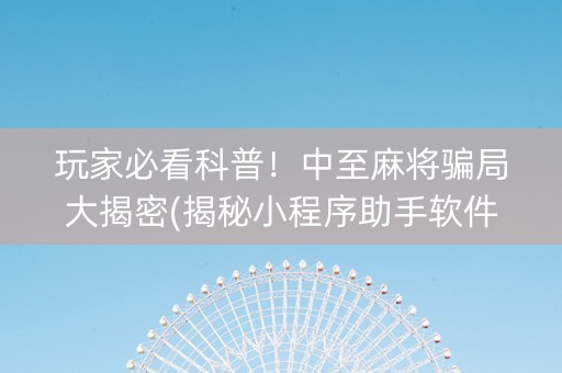 玩家必看科普！中至麻将骗局大揭密(揭秘小程序助手软件)